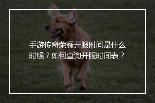 手游传奇荣耀开服时间是什么时候？如何查询开服时间表？
