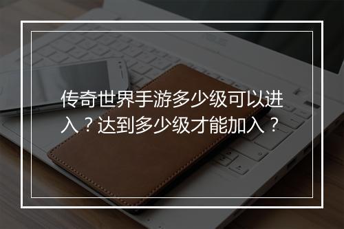 传奇世界手游多少级可以进入？达到多少级才能加入？