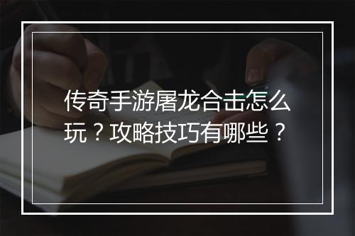 传奇手游屠龙合击怎么玩？攻略技巧有哪些？