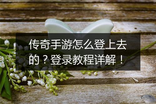 传奇手游怎么登上去的？登录教程详解！