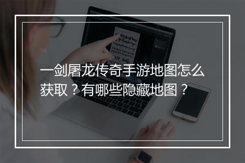 一剑屠龙传奇手游地图怎么获取？有哪些隐藏地图？