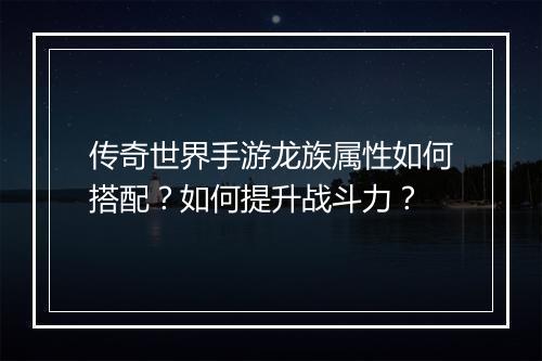 传奇世界手游龙族属性如何搭配？如何提升战斗力？