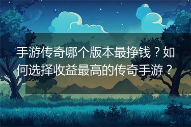 手游传奇哪个版本最挣钱？如何选择收益最高的传奇手游？