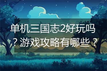 单机三国志2好玩吗？游戏攻略有哪些？