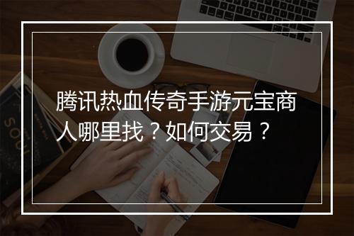 腾讯热血传奇手游元宝商人哪里找？如何交易？