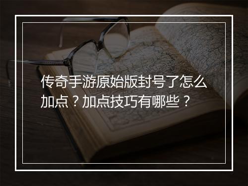 传奇手游原始版封号了怎么加点？加点技巧有哪些？