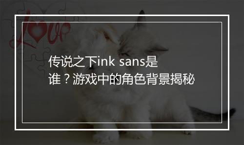传说之下ink sans是谁？游戏中的角色背景揭秘