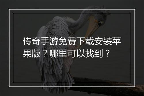 传奇手游免费下载安装苹果版？哪里可以找到？