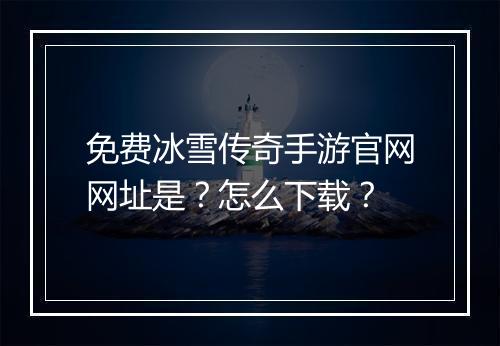 免费冰雪传奇手游官网网址是？怎么下载？