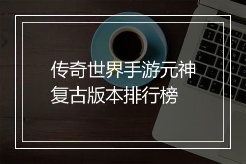 传奇世界手游元神复古版本排行榜