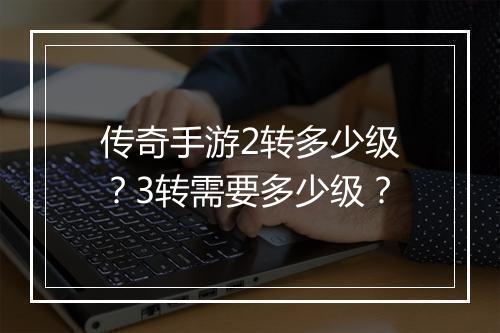 传奇手游2转多少级？3转需要多少级？