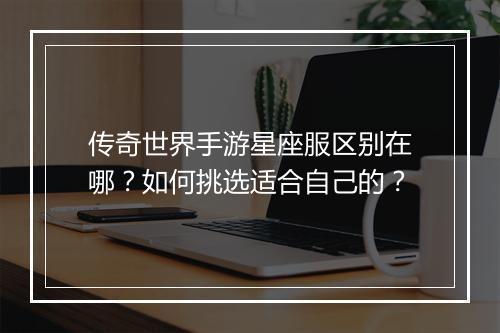 传奇世界手游星座服区别在哪？如何挑选适合自己的？