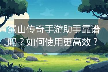 蜀山传奇手游助手靠谱吗？如何使用更高效？