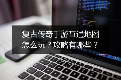 复古传奇手游互通地图怎么玩？攻略有哪些？