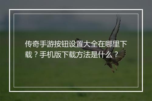 传奇手游按钮设置大全在哪里下载？手机版下载方法是什么？