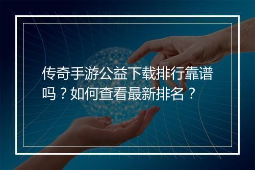 传奇手游公益下载排行靠谱吗？如何查看最新排名？