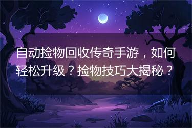 自动捡物回收传奇手游，如何轻松升级？捡物技巧大揭秘？
