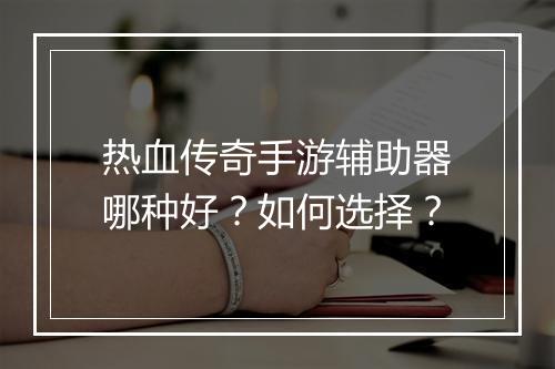 热血传奇手游辅助器哪种好？如何选择？