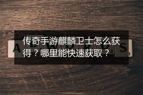 传奇手游麒麟卫士怎么获得？哪里能快速获取？