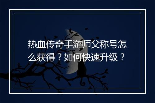 热血传奇手游师父称号怎么获得？如何快速升级？