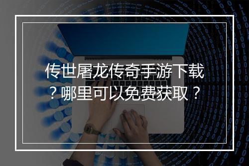 传世屠龙传奇手游下载？哪里可以免费获取？