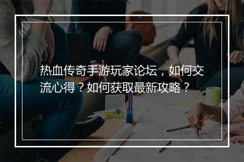 热血传奇手游玩家论坛，如何交流心得？如何获取最新攻略？