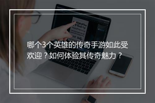 哪个3个英雄的传奇手游如此受欢迎？如何体验其传奇魅力？