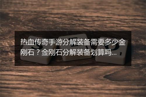 热血传奇手游分解装备需要多少金刚石？金刚石分解装备划算吗？