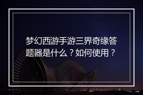 梦幻西游手游三界奇缘答题器是什么？如何使用？