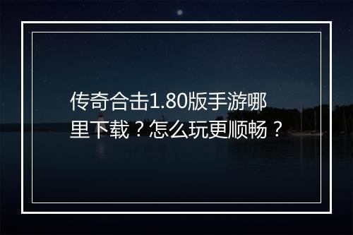 传奇合击1.80版手游哪里下载？怎么玩更顺畅？