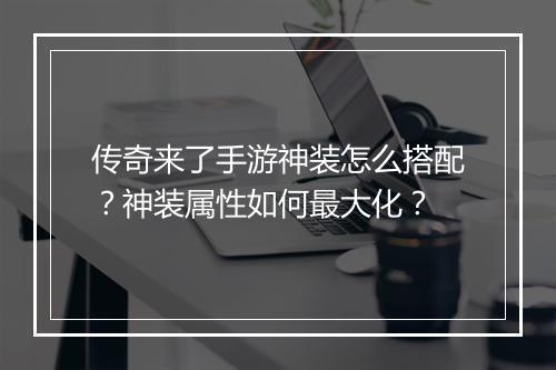传奇来了手游神装怎么搭配？神装属性如何最大化？