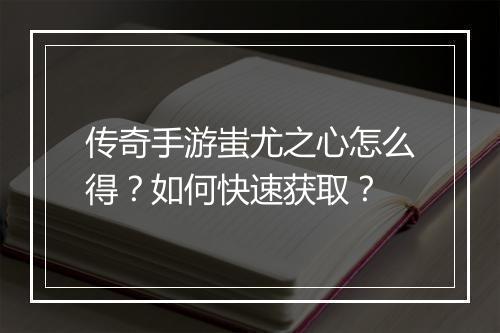 传奇手游蚩尤之心怎么得？如何快速获取？