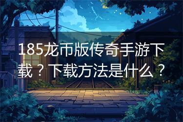 185龙币版传奇手游下载？下载方法是什么？