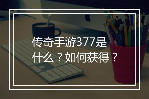 传奇手游377是什么？如何获得？