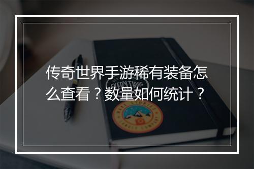 传奇世界手游稀有装备怎么查看？数量如何统计？