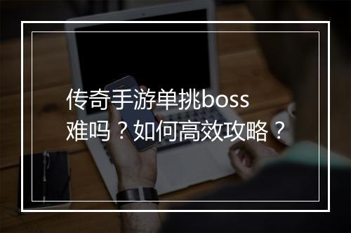传奇手游单挑boss难吗？如何高效攻略？