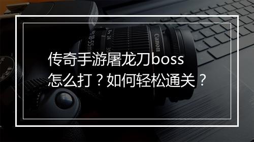 传奇手游屠龙刀boss怎么打？如何轻松通关？