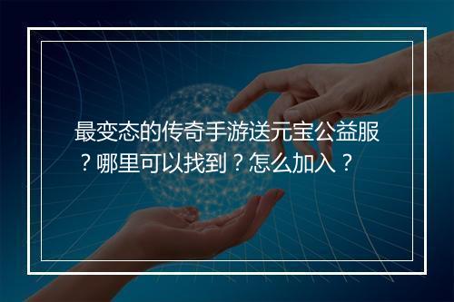 最变态的传奇手游送元宝公益服？哪里可以找到？怎么加入？