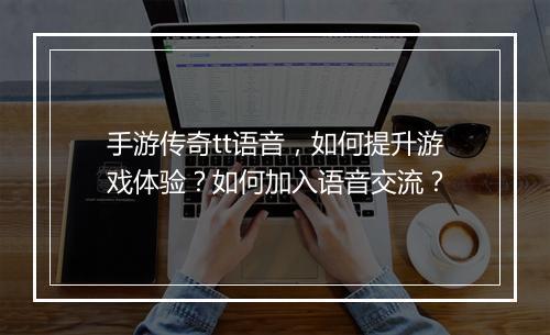 手游传奇tt语音，如何提升游戏体验？如何加入语音交流？
