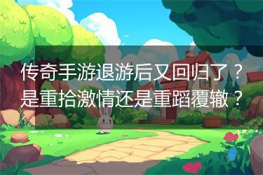 传奇手游退游后又回归了？是重拾激情还是重蹈覆辙？