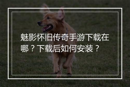 魅影怀旧传奇手游下载在哪？下载后如何安装？