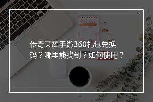 传奇荣耀手游360礼包兑换码？哪里能找到？如何使用？