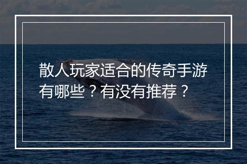 散人玩家适合的传奇手游有哪些？有没有推荐？