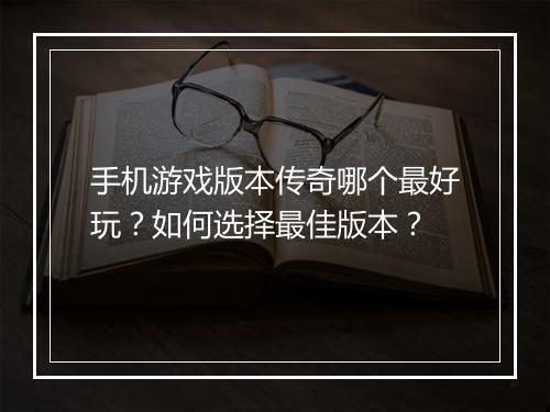 手机游戏版本传奇哪个最好玩？如何选择最佳版本？