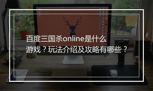 百度三国杀online是什么游戏？玩法介绍及攻略有哪些？