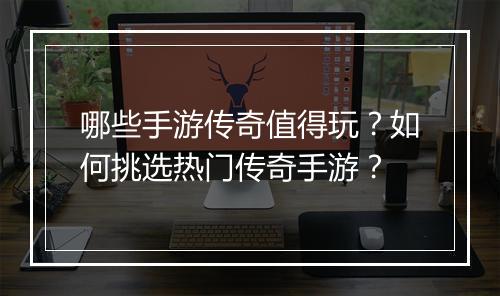 哪些手游传奇值得玩？如何挑选热门传奇手游？