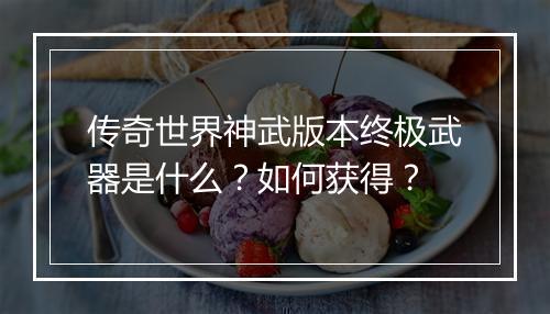 传奇世界神武版本终极武器是什么？如何获得？