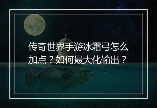 传奇世界手游冰霜弓怎么加点？如何最大化输出？