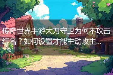 传奇世界手游大刀守卫为何不攻击红名？如何设置才能主动攻击？