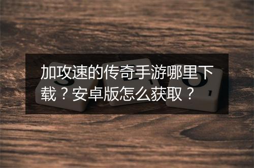加攻速的传奇手游哪里下载？安卓版怎么获取？